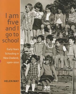 I am Five and I go to School: The Work and Plays of Early Years Schooling in New Zealand 1900-2010